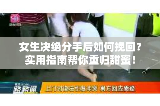 女生决绝分手后如何挽回?实用指南帮你重归甜蜜! 女生决绝分手后如何挽回?实用指南帮你重归甜蜜!