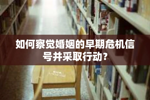 如何察觉婚姻的早期危机信号并采取行动？