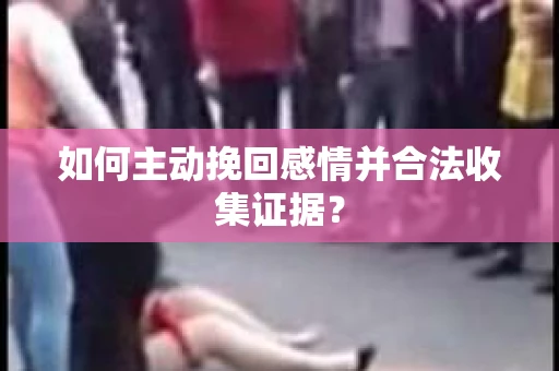 如何主动挽回感情并合法收集证据？