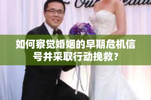 如何察觉婚姻的早期危机信号并采取行动挽救? 如何察觉婚姻的早期危机信号并采取行动挽救?