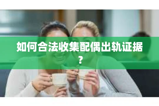 如何合法收集配偶出轨证据？