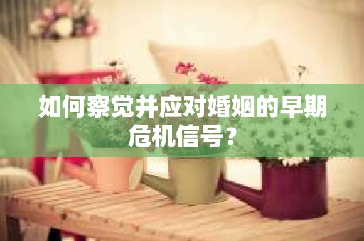 如何察觉并应对婚姻的早期危机信号？