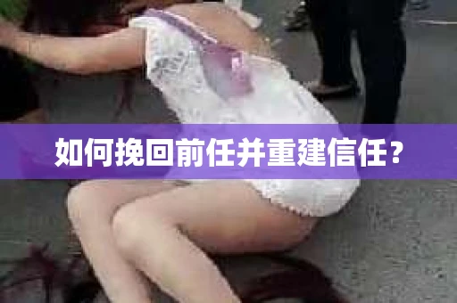 如何挽回前任并重建信任？