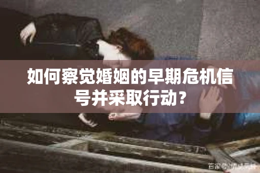 如何察觉婚姻的早期危机信号并采取行动？