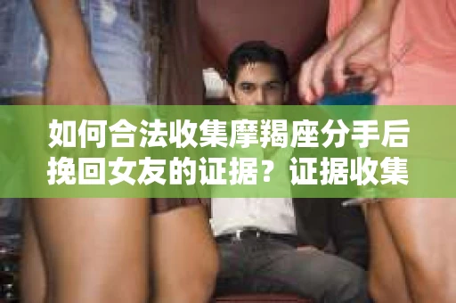 如何合法收集摩羯座分手后挽回女友的证据？证据收集策略与法律风险防范