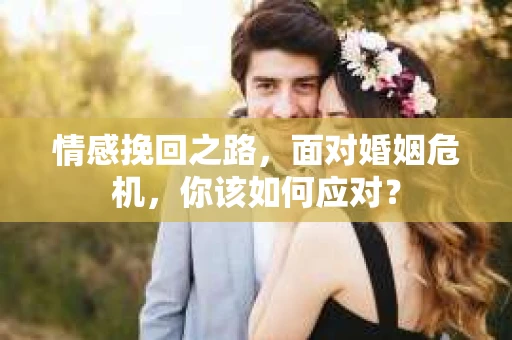 情感挽回之路,面对婚姻危机,你该如何应对? 情感挽回之路,面对婚姻危机,你该如何应对?