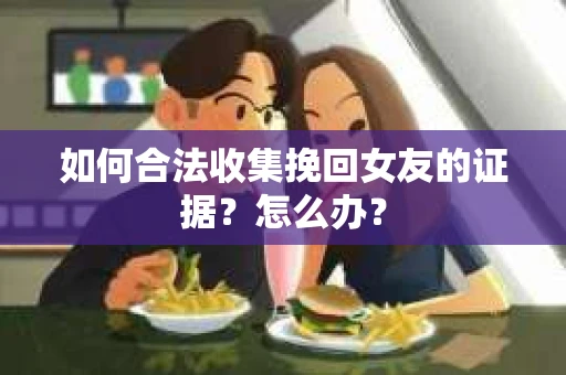如何合法收集挽回女友的证据?怎么办? 如何合法收集挽回女友的证据?怎么办?