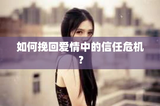 如何挽回爱情中的信任危机？