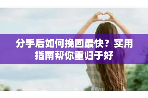 分手后如何挽回最快?实用指南帮你重归于好 分手后如何挽回最快?实用指南帮你重归于好