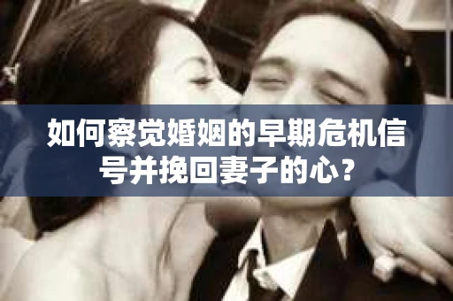 如何察觉婚姻的早期危机信号并挽回妻子的心？