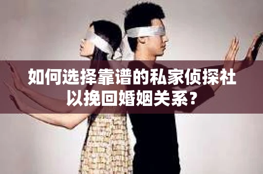 如何选择靠谱的私家侦探社以挽回婚姻关系? 如何选择靠谱的私家侦探社以挽回婚姻关系?