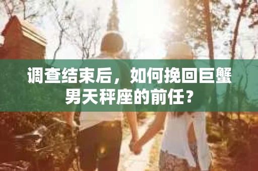调查结束后，如何挽回巨蟹男天秤座的前任？