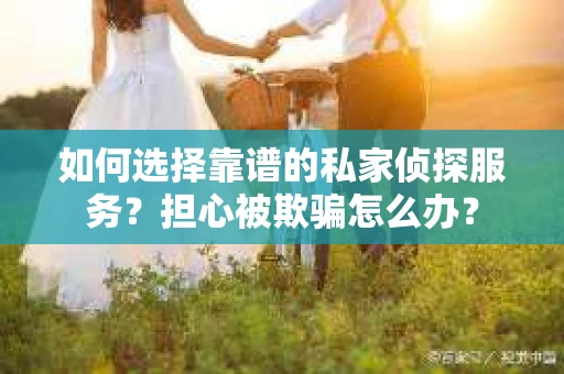 如何选择靠谱的私家侦探服务?担心被欺骗怎么办? 如何选择靠谱的私家侦探服务?担心被欺骗怎么办?