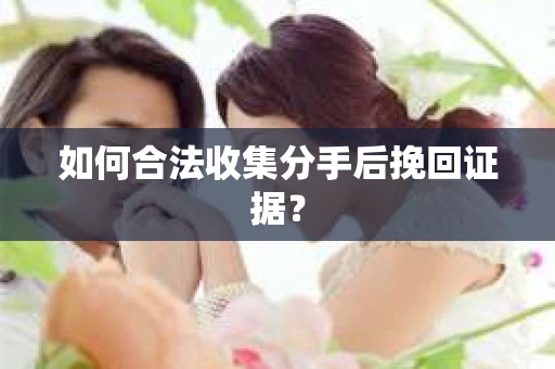 如何合法收集分手后挽回证据？