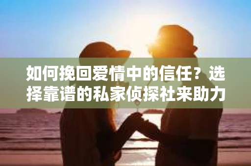 如何挽回爱情中的信任？选择靠谱的私家侦探社来助力