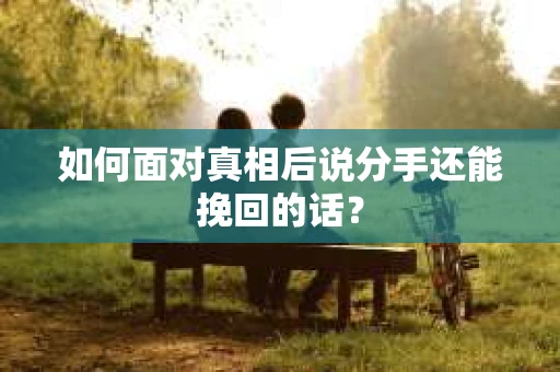 如何面对真相后说分手还能挽回的话? 如何面对真相后说分手还能挽回的话?