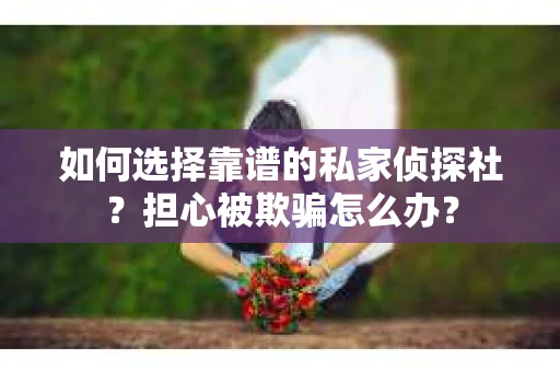 如何选择靠谱的私家侦探社？担心被欺骗怎么办？
