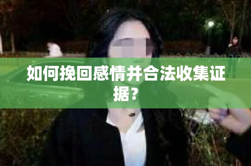 如何挽回感情并合法收集证据？