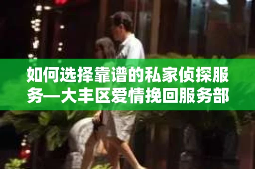 如何选择靠谱的私家侦探服务—大丰区爱情挽回服务部选择指南