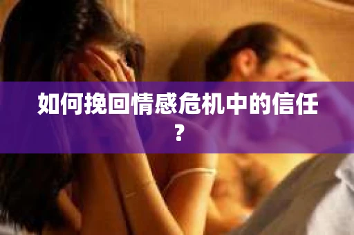 如何挽回情感危机中的信任？