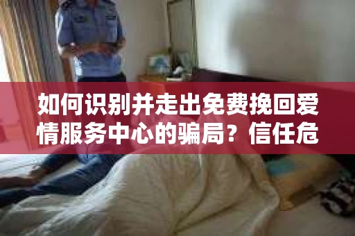 如何识别并走出免费挽回爱情服务中心的骗局？信任危机解决方案