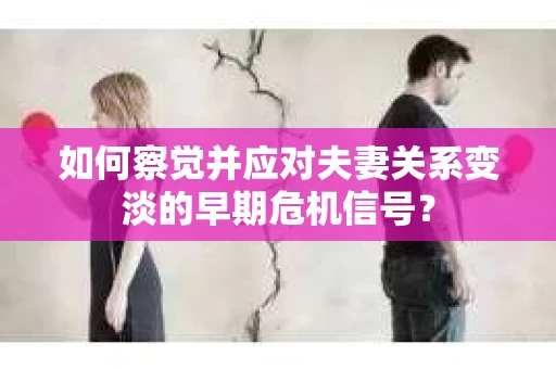 如何察觉并应对夫妻关系变淡的早期危机信号？