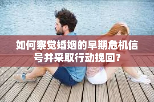 如何察觉婚姻的早期危机信号并采取行动挽回？