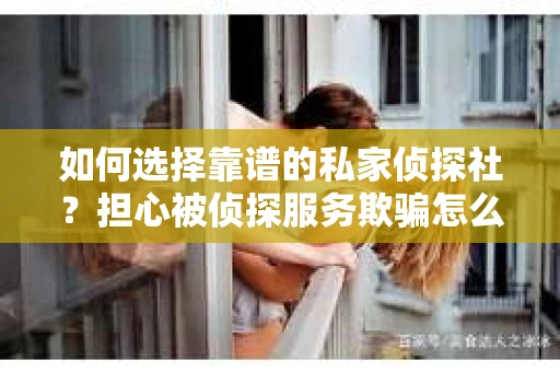 如何选择靠谱的私家侦探社?担心被侦探服务欺骗怎么办? 如何选择靠谱的私家侦探社?担心被侦探服务欺骗怎么办?