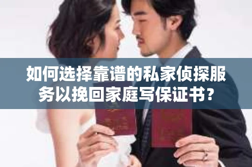 如何选择靠谱的私家侦探服务以挽回家庭写保证书？