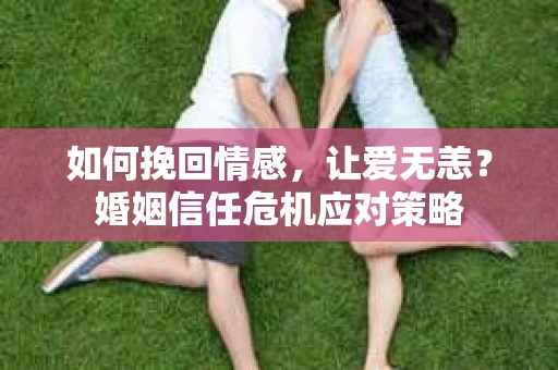 如何挽回情感，让爱无恙？婚姻信任危机应对策略