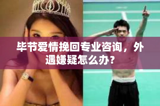毕节爱情挽回专业咨询，外遇嫌疑怎么办？