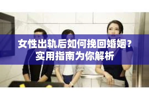女性出轨后如何挽回婚姻？实用指南为你解析