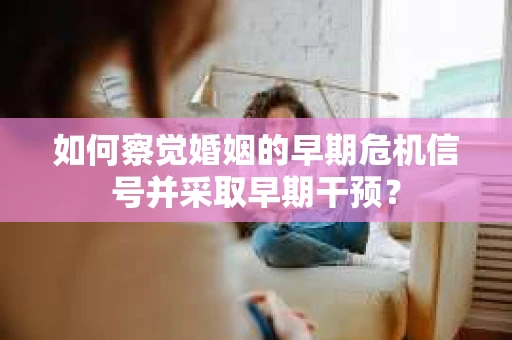 如何察觉婚姻的早期危机信号并采取早期干预？