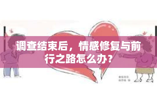 调查结束后，情感修复与前行之路怎么办？