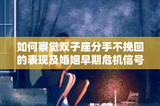 如何察觉双子座分手不挽回的表现及婚姻早期危机信号？