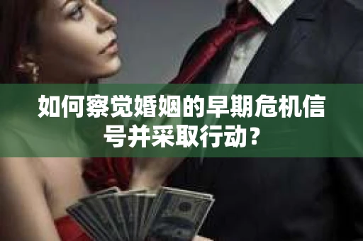 如何察觉婚姻的早期危机信号并采取行动？