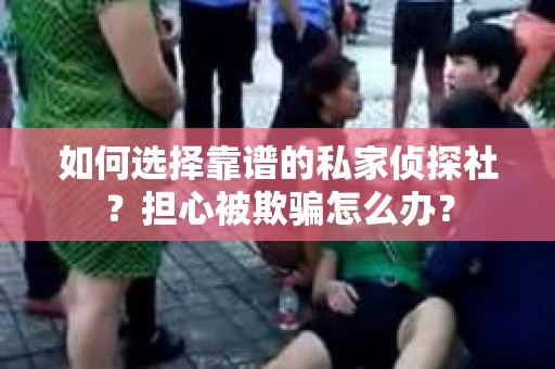 如何选择靠谱的私家侦探社?担心被欺骗怎么办? 如何选择靠谱的私家侦探社?担心被欺骗怎么办?