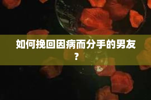 如何挽回因病而分手的男友？