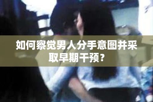 如何察觉男人分手意图并采取早期干预？