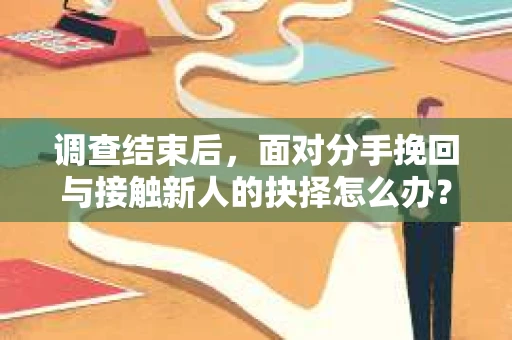 调查结束后,面对分手挽回与接触新人的抉择怎么办? 调查结束后,面对分手挽回与接触新人的抉择怎么办?