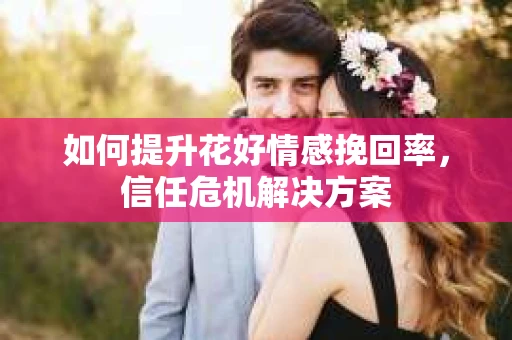如何提升花好情感挽回率，信任危机解决方案