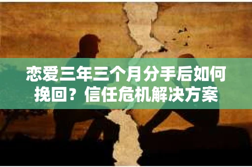 恋爱三年三个月分手后如何挽回？信任危机解决方案