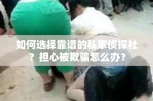 如何选择靠谱的私家侦探社？担心被欺骗怎么办？