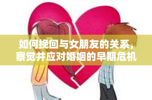 如何挽回与女朋友的关系，察觉并应对婚姻的早期危机信号