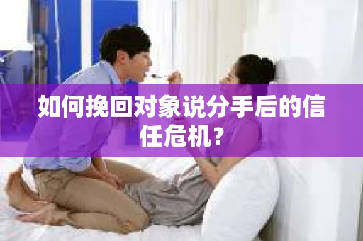 如何挽回对象说分手后的信任危机？