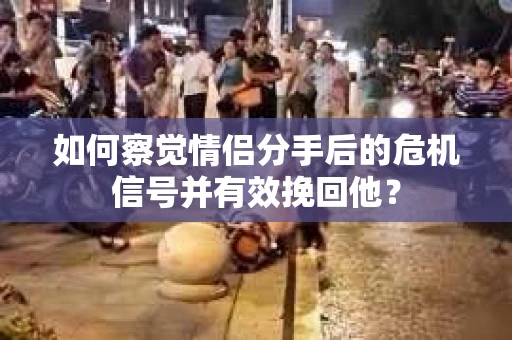 如何察觉情侣分手后的危机信号并有效挽回他？