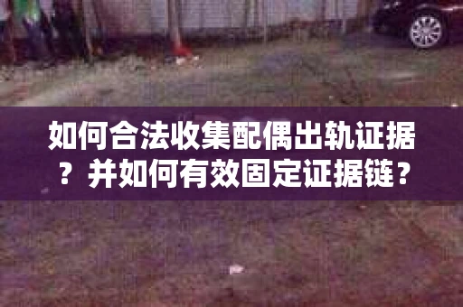 如何合法收集配偶出轨证据？并如何有效固定证据链？