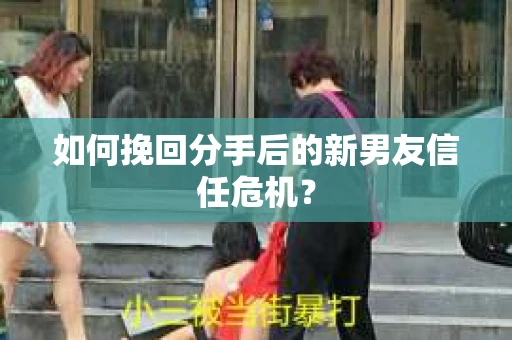 如何挽回分手后的新男友信任危机？