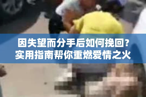 因失望而分手后如何挽回？实用指南帮你重燃爱情之火