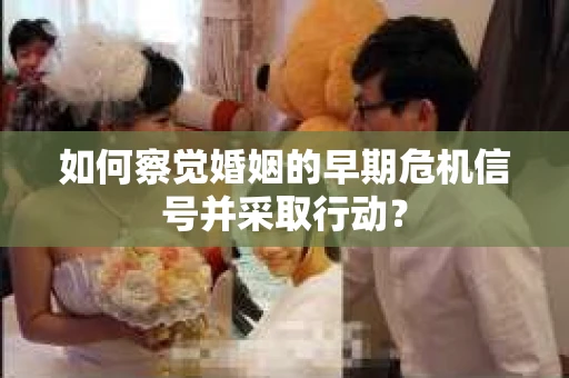 如何察觉婚姻的早期危机信号并采取行动？